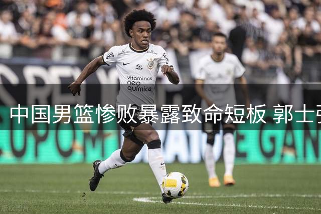 中国男篮惨败暴露致命短板 郭士强执教能力遭质疑