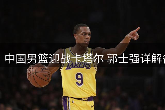 中国男篮迎战卡塔尔 郭士强详解备战策略