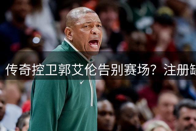 传奇控卫郭艾伦告别赛场？注册缺席引热议