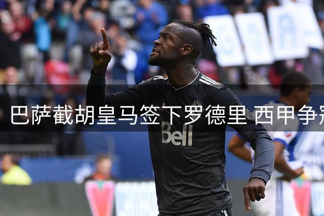 巴萨截胡皇马签下罗德里 西甲争冠格局生变数