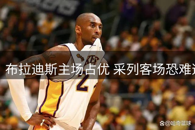 布拉迪斯主场占优 采列客场恐难逆转