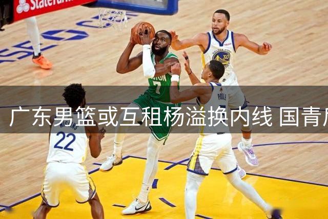 广东男篮或互租杨溢换内线 国青后卫恐难留队