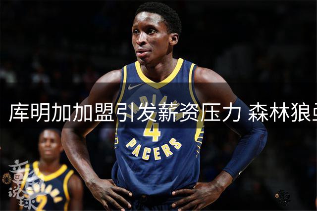 库明加加盟引发薪资压力 森林狼亟需调整阵容