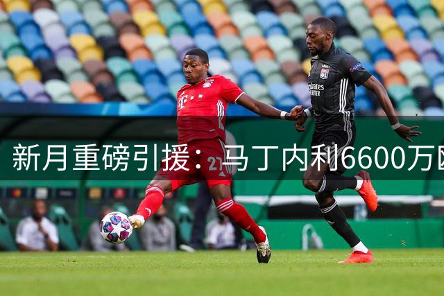 新月重磅引援：马丁内利6600万欧转会达协议