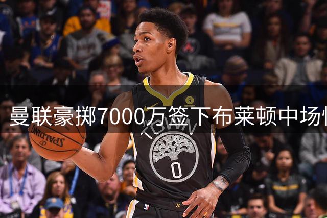 曼联豪掷7000万签下布莱顿中场悍将 22岁新星成红魔新核心