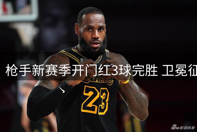 枪手新赛季开门红3球完胜 卫冕征途显强势开局