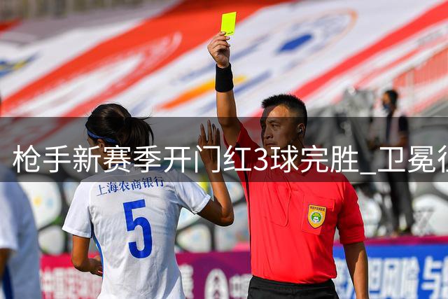 枪手新赛季开门红3球完胜 卫冕征途显强势开局