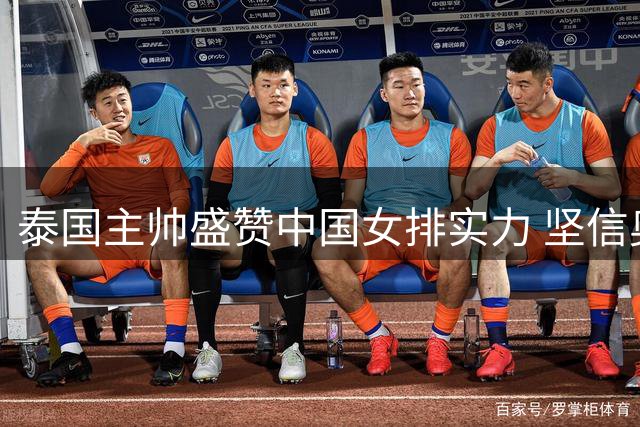 泰国主帅盛赞中国女排实力 坚信奥运晋级无悬念
