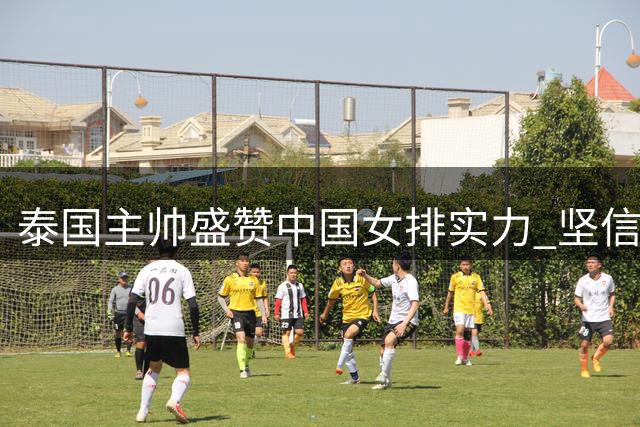 泰国主帅盛赞中国女排实力 坚信奥运晋级无悬念