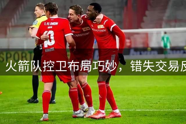 火箭队控卫布局巧妙，错失交易反成优势
