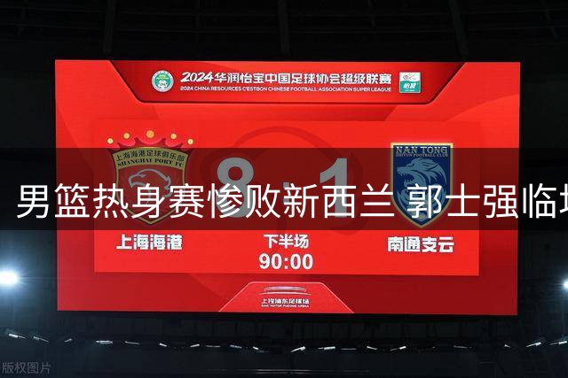 男篮热身赛惨败新西兰 郭士强临场指挥再遭质疑