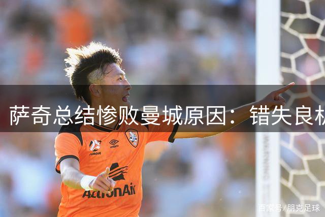 萨奇总结惨败曼城原因：错失良机致溃败，马特塔伤缺四周