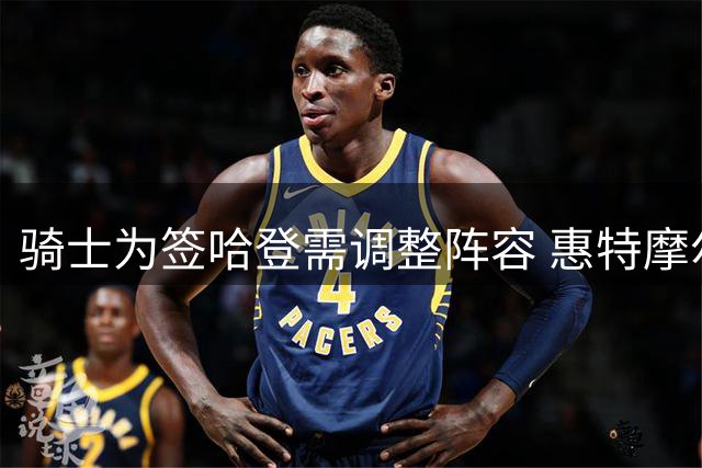 骑士为签哈登需调整阵容 惠特摩尔或成牺牲品