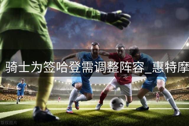 骑士为签哈登需调整阵容 惠特摩尔或成牺牲品